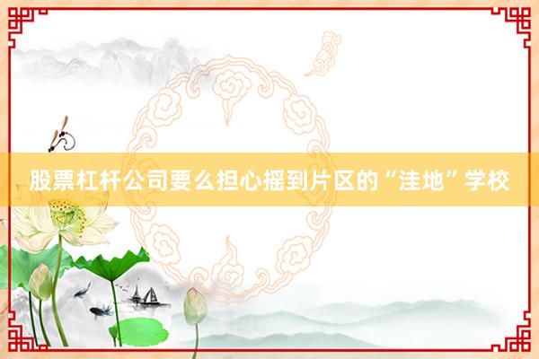 股票杠杆公司要么担心摇到片区的“洼地”学校