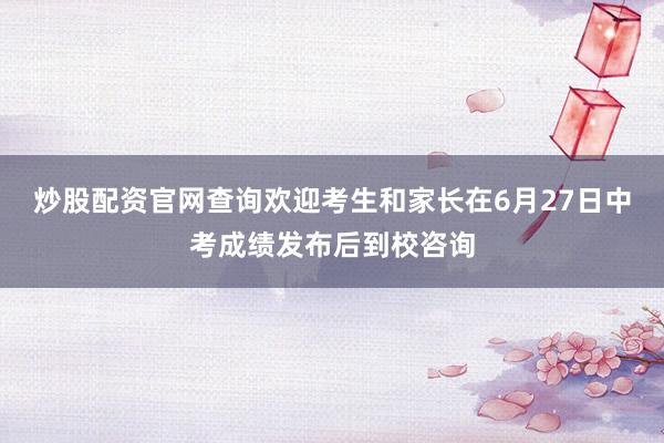 炒股配资官网查询欢迎考生和家长在6月27日中考成绩发布后到校咨询