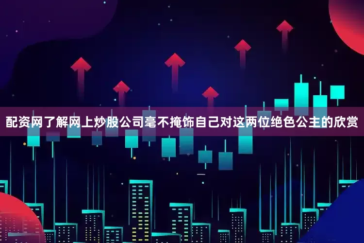 配资网了解网上炒股公司毫不掩饰自己对这两位绝色公主的欣赏