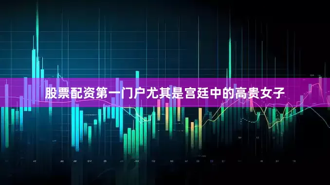 股票配资第一门户尤其是宫廷中的高贵女子