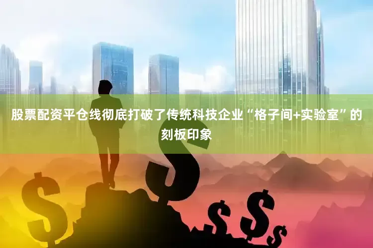 股票配资平仓线彻底打破了传统科技企业“格子间+实验室”的刻板印象