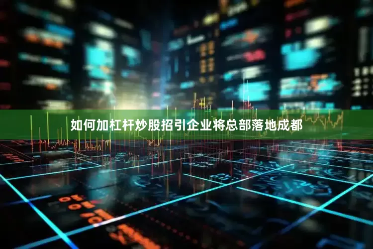如何加杠杆炒股招引企业将总部落地成都