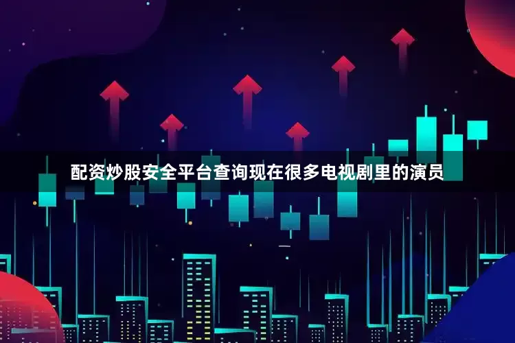 配资炒股安全平台查询现在很多电视剧里的演员