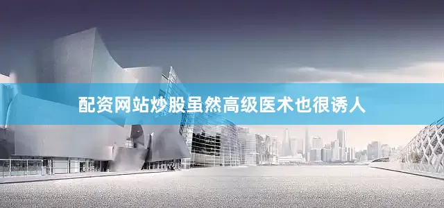 配资网站炒股虽然高级医术也很诱人