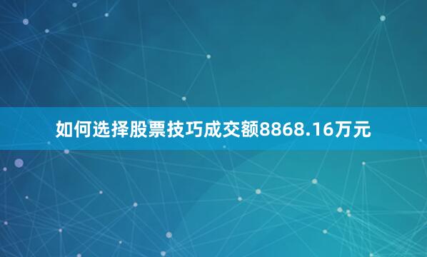 如何选择股票技巧成交额8868.16万元