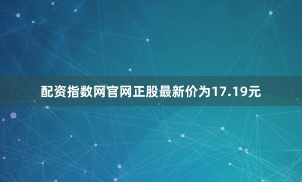 配资指数网官网正股最新价为17.19元