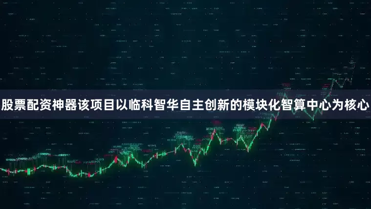 股票配资神器该项目以临科智华自主创新的模块化智算中心为核心