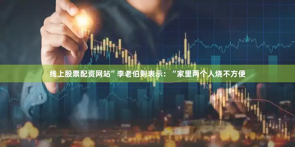 线上股票配资网站”李老伯则表示：“家里两个人烧不方便