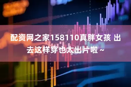 配资网之家158110真胖女孩 出去这样穿也太出片啦～