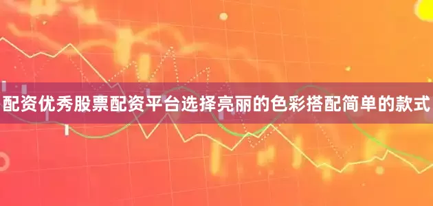 配资优秀股票配资平台选择亮丽的色彩搭配简单的款式