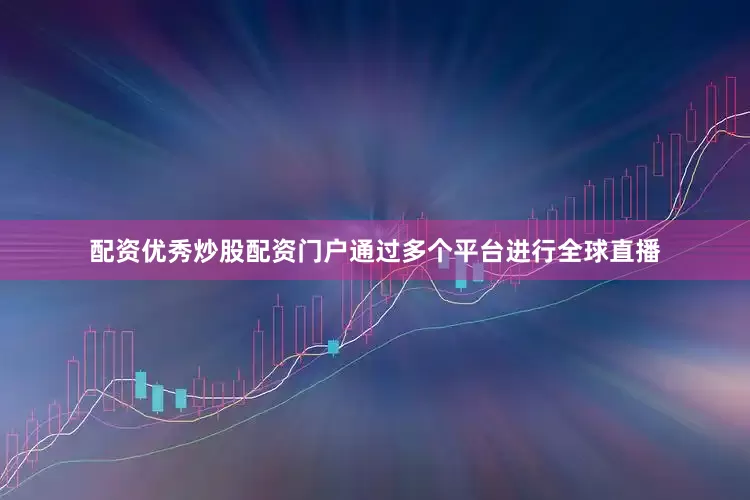 配资优秀炒股配资门户通过多个平台进行全球直播