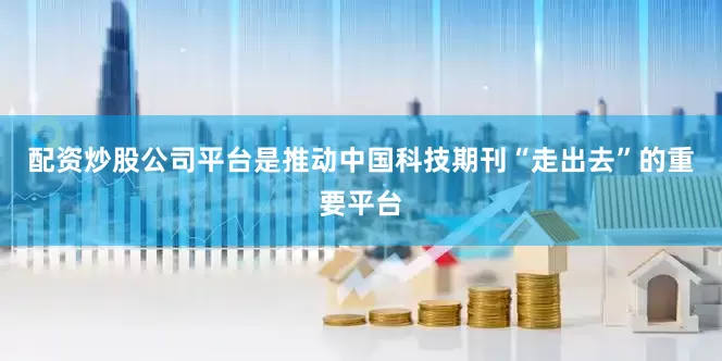 配资炒股公司平台是推动中国科技期刊“走出去”的重要平台