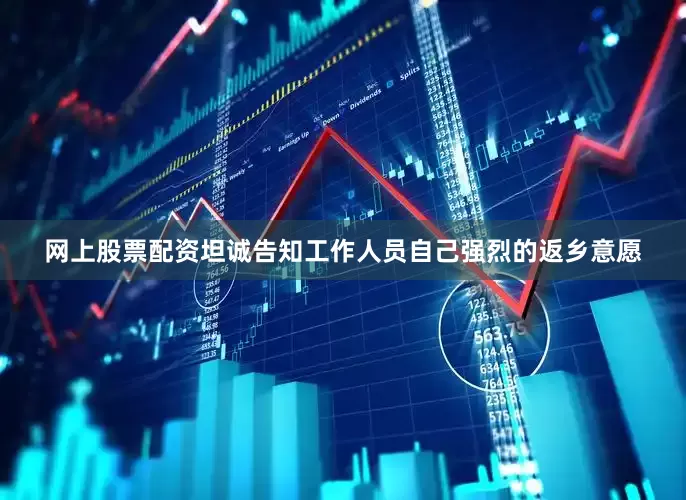 网上股票配资坦诚告知工作人员自己强烈的返乡意愿