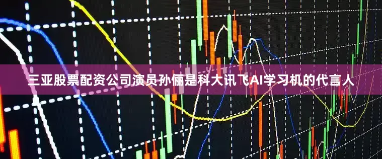 三亚股票配资公司演员孙俪是科大讯飞AI学习机的代言人