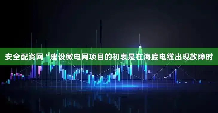 安全配资网　　“建设微电网项目的初衷是在海底电缆出现故障时