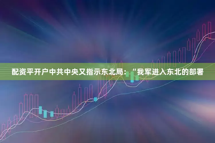 配资平开户中共中央又指示东北局：“我军进入东北的部署