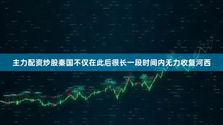 主力配资炒股秦国不仅在此后很长一段时间内无力收复河西