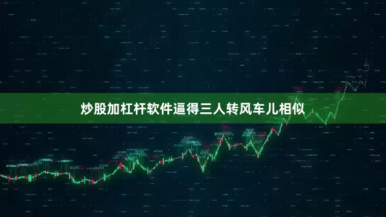 炒股加杠杆软件逼得三人转风车儿相似