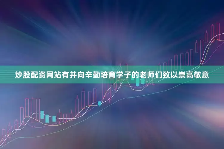 炒股配资网站有并向辛勤培育学子的老师们致以崇高敬意
