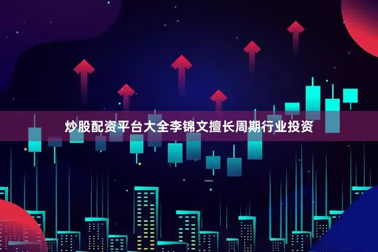 炒股配资平台大全李锦文擅长周期行业投资