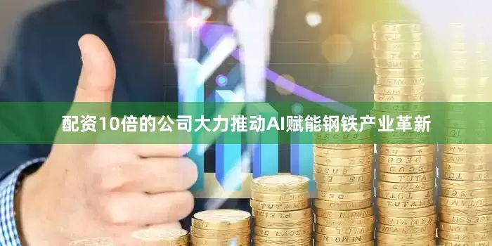 配资10倍的公司大力推动AI赋能钢铁产业革新