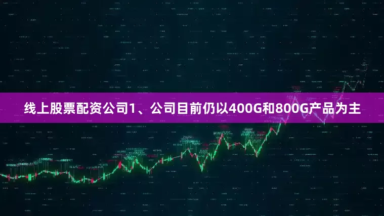 线上股票配资公司1、公司目前仍以400G和800G产品为主