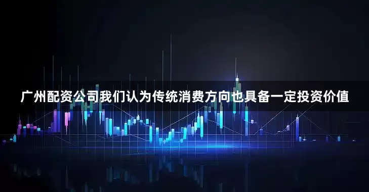 广州配资公司我们认为传统消费方向也具备一定投资价值