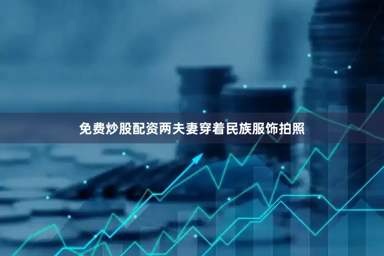 免费炒股配资两夫妻穿着民族服饰拍照