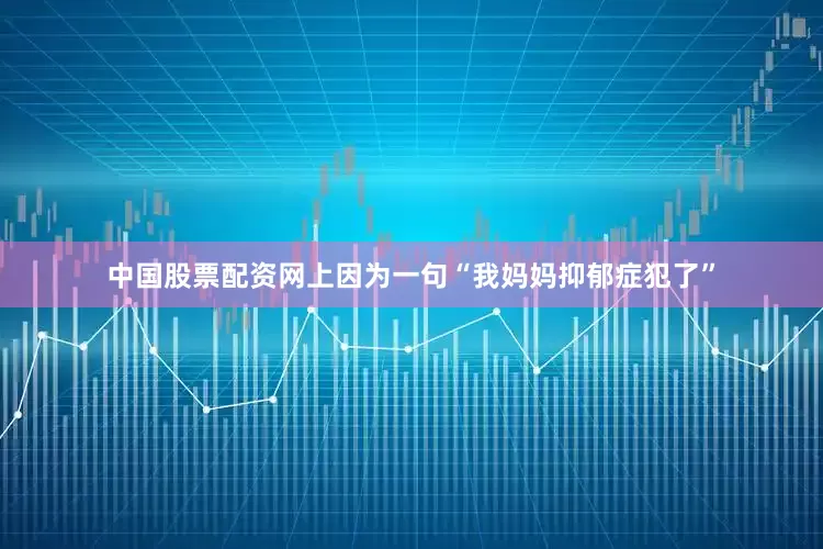 中国股票配资网上因为一句“我妈妈抑郁症犯了”