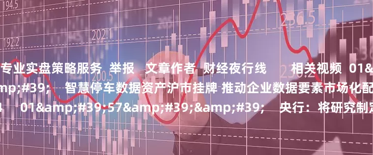 专业实盘策略服务  举报   文章作者  财经夜行线       相关视频  01&#39;09&#39;&#39;    智慧停车数据资产沪市挂牌 推动企业数据要素市场化配置改革    58  06-27 22:34     01&#39;57&#39;&#39;    央行：将研究制定新阶段金融科技发展规划    44  06-24 21:56