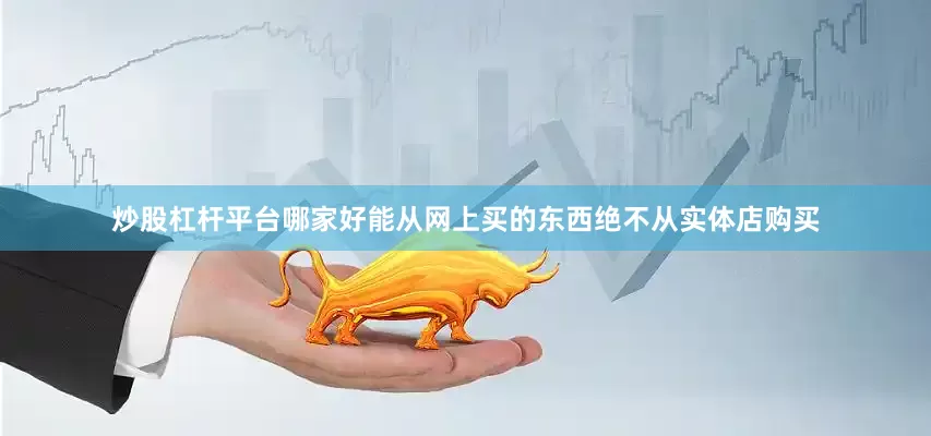 炒股杠杆平台哪家好能从网上买的东西绝不从实体店购买