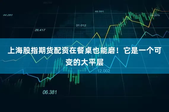 上海股指期货配资在餐桌也能磨！它是一个可变的大平层