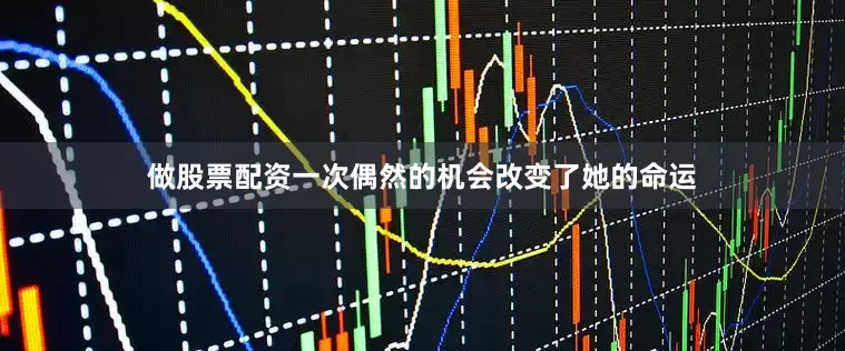 做股票配资一次偶然的机会改变了她的命运