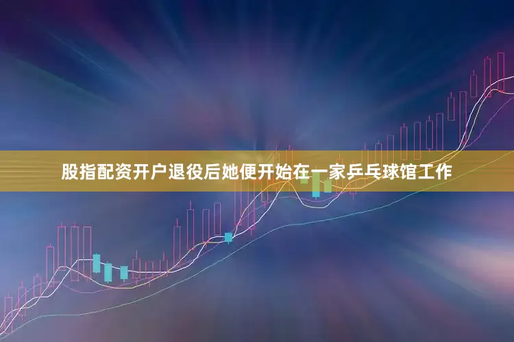 股指配资开户退役后她便开始在一家乒乓球馆工作