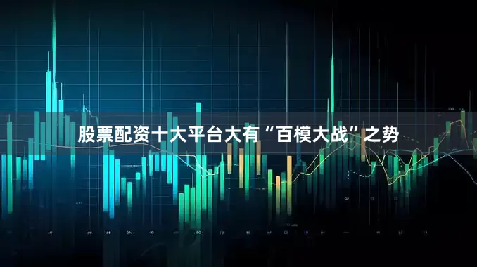 股票配资十大平台大有“百模大战”之势