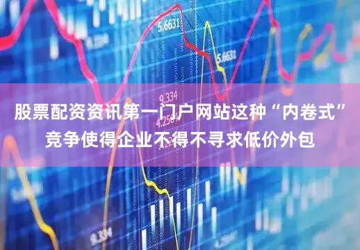股票配资资讯第一门户网站这种“内卷式”竞争使得企业不得不寻求低价外包