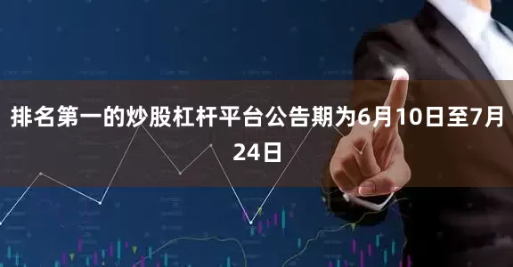 排名第一的炒股杠杆平台公告期为6月10日至7月24日
