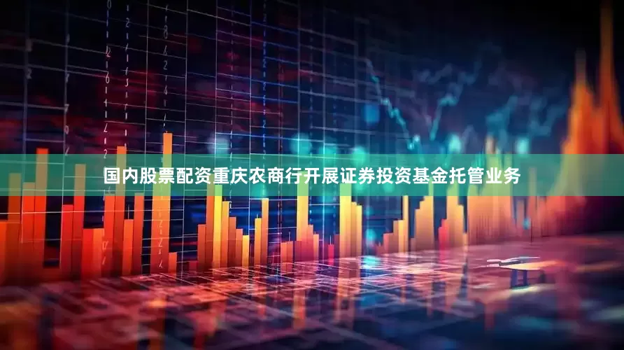 国内股票配资重庆农商行开展证券投资基金托管业务