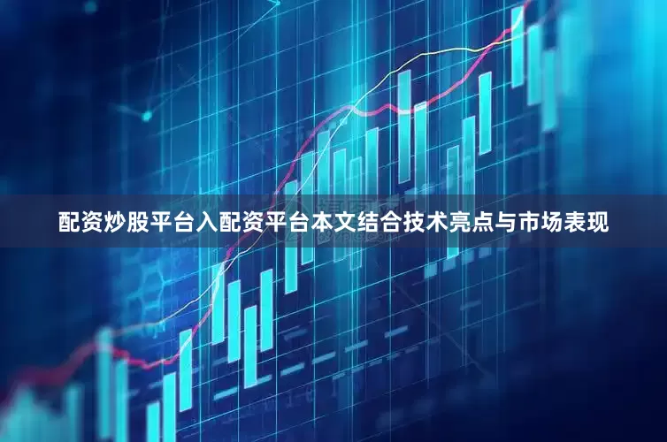 配资炒股平台入配资平台本文结合技术亮点与市场表现