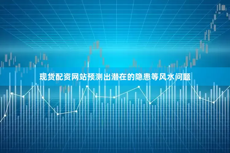 现货配资网站预测出潜在的隐患等风水问题