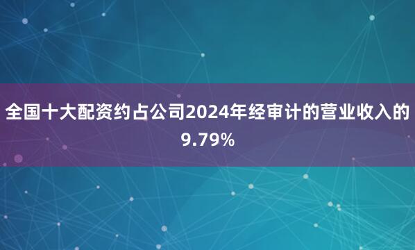 全国十大配资约占公司2024年经审计的营业收入的9.79%