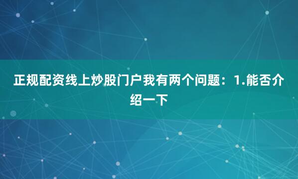正规配资线上炒股门户我有两个问题：1.能否介绍一下