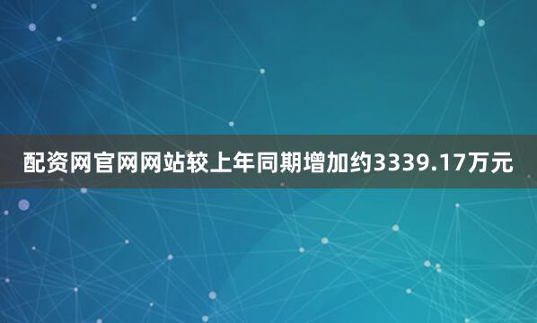 配资网官网网站较上年同期增加约3339.17万元