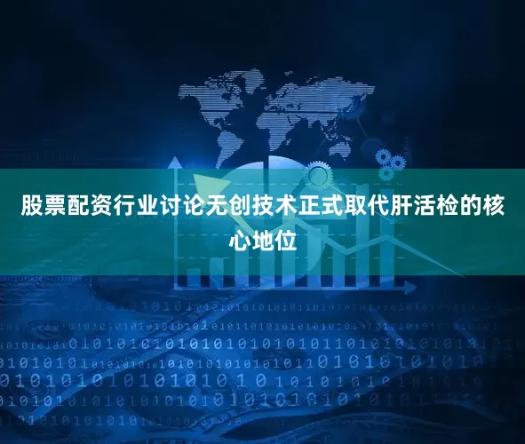 股票配资行业讨论无创技术正式取代肝活检的核心地位