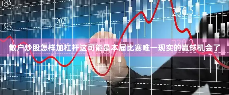 散户炒股怎样加杠杆这可能是本届比赛唯一现实的赢球机会了