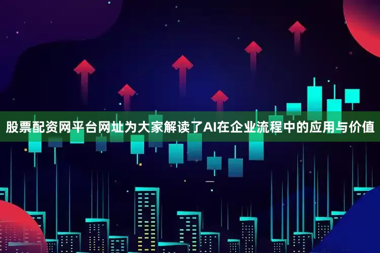股票配资网平台网址为大家解读了AI在企业流程中的应用与价值