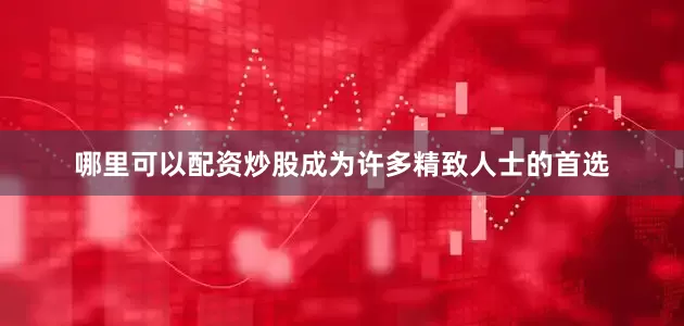 哪里可以配资炒股成为许多精致人士的首选