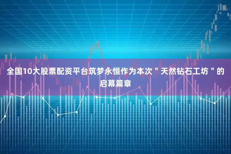 全国10大股票配资平台筑梦永恒作为本次＂天然钻石工坊＂的启幕篇章