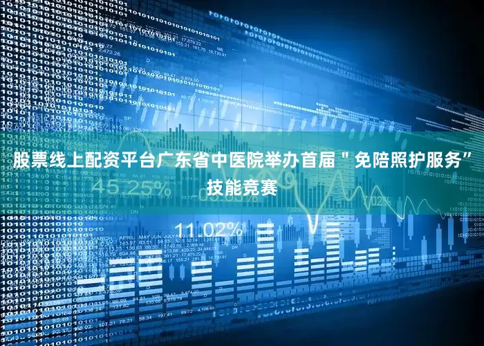 股票线上配资平台广东省中医院举办首届＂免陪照护服务”技能竞赛