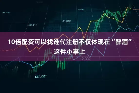 10倍配资可以找谁代注册不仅体现在“醉酒”这件小事上